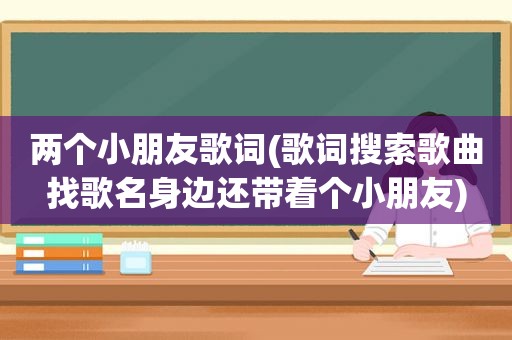 两个小朋友歌词(歌词搜索歌曲找歌名身边还带着个小朋友)