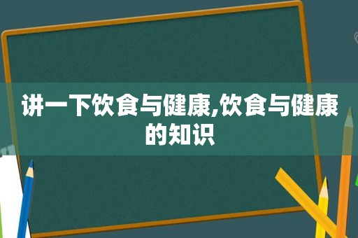 讲一下饮食与健康,饮食与健康的知识
