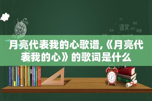 月亮代表我的心歌谱,《月亮代表我的心》的歌词是什么