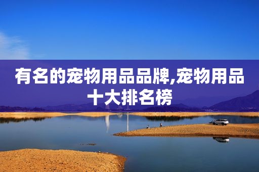 有名的宠物用品品牌,宠物用品十大排名榜 有名的宠物用品品牌,宠物用品十大排名榜