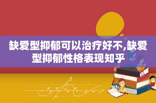 缺爱型抑郁可以治疗好不,缺爱型抑郁性格表现知乎