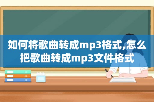如何将歌曲转成mp3格式,怎么把歌曲转成mp3文件格式