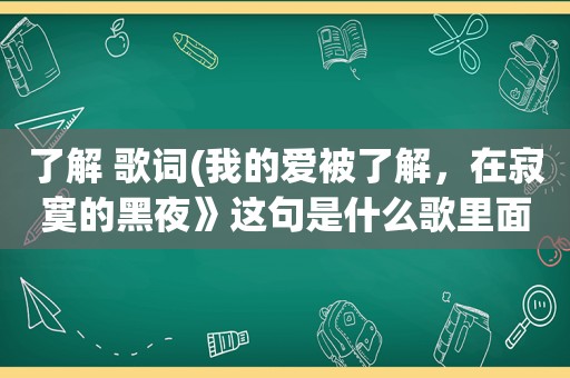 了解 歌词(我的爱被了解，在寂寞的黑夜》这句是什么歌里面的歌词)