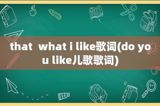 that  what i like歌词(do you like儿歌歌词)