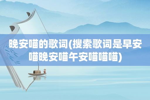 晚安喵的歌词(搜索歌词是早安喵晚安喵午安喵喵喵)