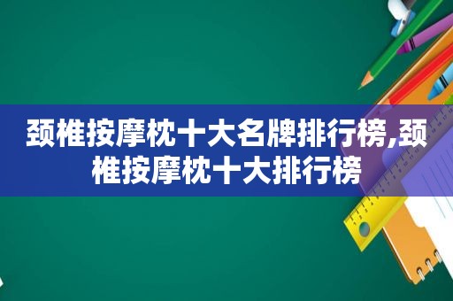 颈椎 *** 枕十大名牌排行榜,颈椎 *** 枕十大排行榜
