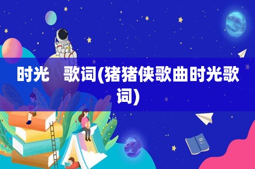 时光   歌词(猪猪侠歌曲时光歌词)