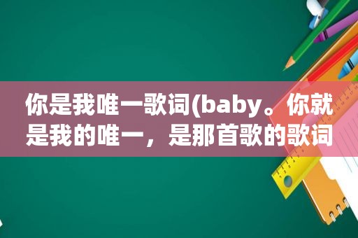 你是我唯一歌词(baby。你就是我的唯一，是那首歌的歌词)