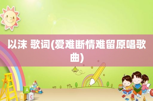 以沫 歌词(爱难断情难留原唱歌曲)