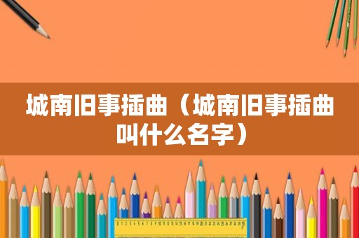 城南旧事插曲(城南旧事插曲叫什么名字) 城南旧事插曲(城南旧事插曲叫什么名字)