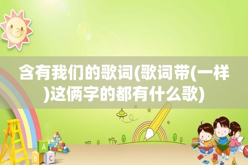 含有我们的歌词(歌词带(一样)这俩字的都有什么歌)