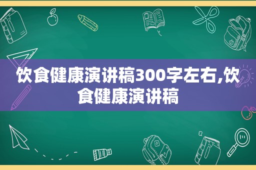饮食健康演讲稿300字左右,饮食健康演讲稿