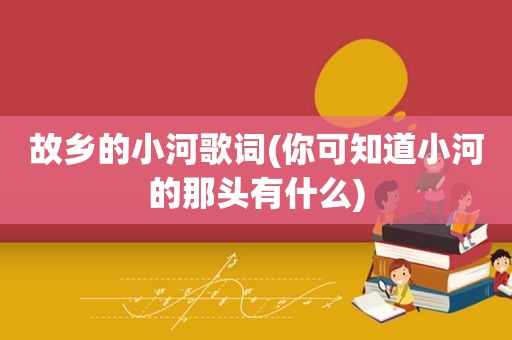故乡的小河歌词(你可知道小河的那头有什么)