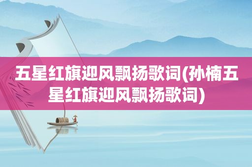 五星红旗迎风飘扬歌词(孙楠五星红旗迎风飘扬歌词)