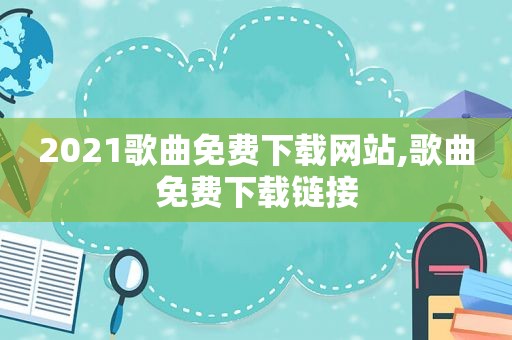2021歌曲免费下载网站,歌曲免费下载链接