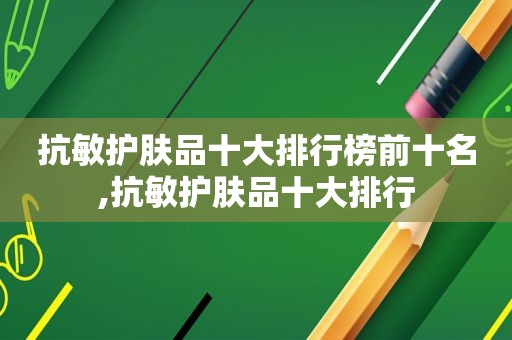 抗敏护肤品十大排行榜前十名,抗敏护肤品十大排行