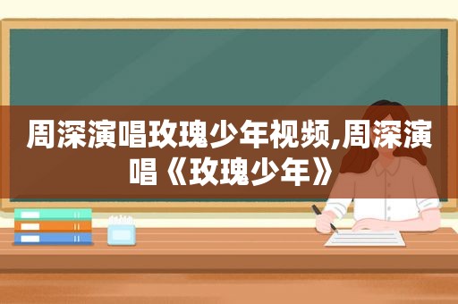 周深演唱玫瑰少年视频,周深演唱《玫瑰少年》