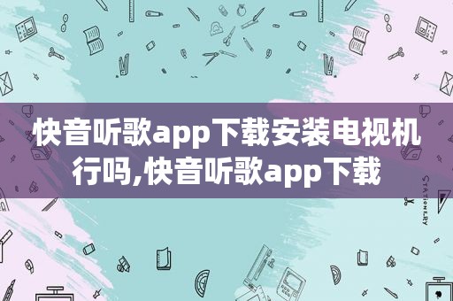 快音听歌app下载安装电视机行吗,快音听歌app下载
