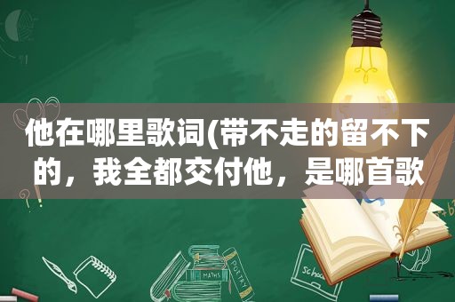 他在哪里歌词(带不走的留不下的，我全都交付他，是哪首歌的歌词)