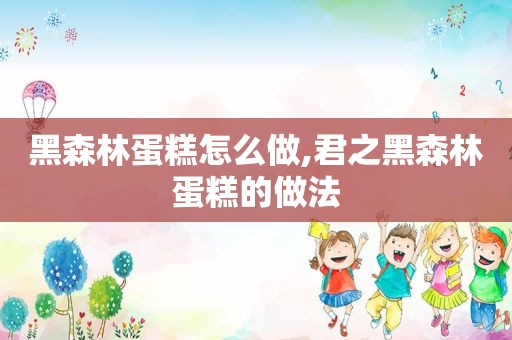 黑森林蛋糕怎么做,君之黑森林蛋糕的做法