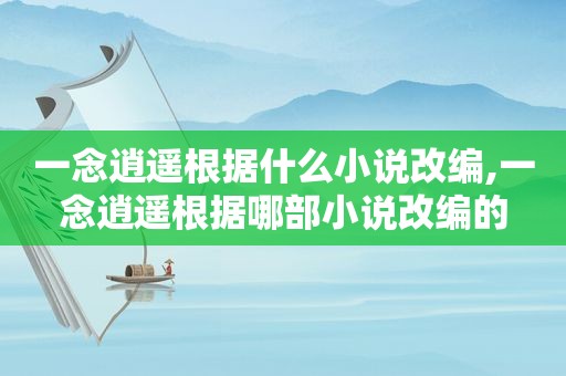 一念逍遥根据什么小说改编,一念逍遥根据哪部小说改编的