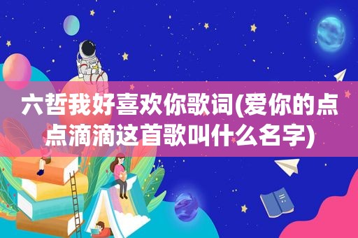 六哲我好喜欢你歌词(爱你的点点滴滴这首歌叫什么名字)