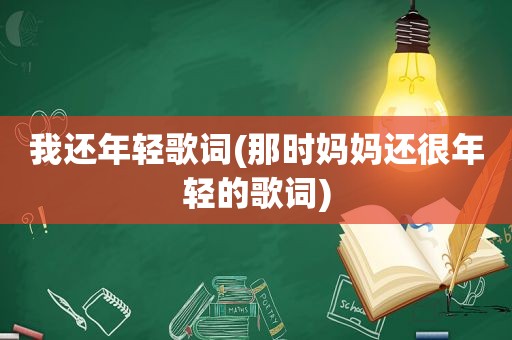我还年轻歌词(那时妈妈还很年轻的歌词)