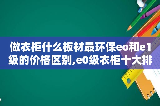 做衣柜什么板材最环保eo和e1级的价格区别,e0级衣柜十大排行