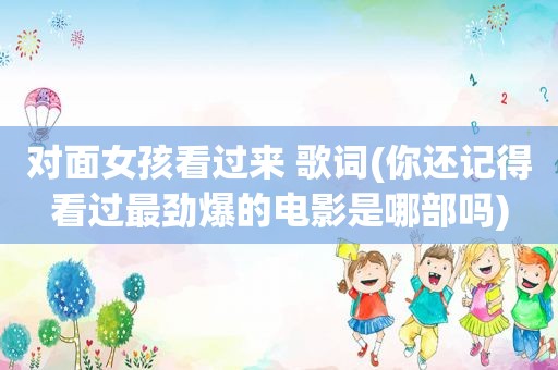 对面女孩看过来 歌词(你还记得看过最劲爆的电影是哪部吗)