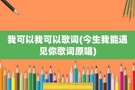我可以我可以歌词(今生我能遇见你歌词原唱)