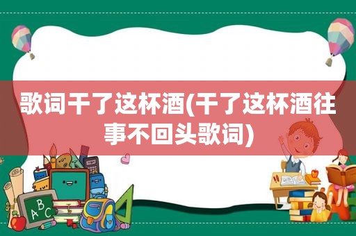 歌词干了这杯酒(干了这杯酒往事不回头歌词)