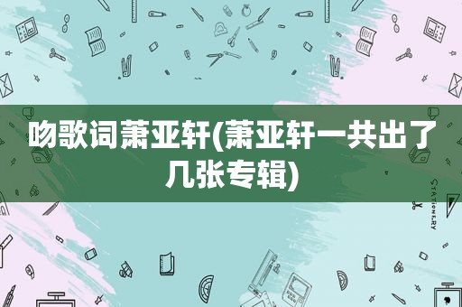 吻歌词萧亚轩(萧亚轩一共出了几张专辑)