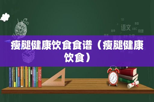 瘦腿健康饮食食谱（瘦腿健康饮食）