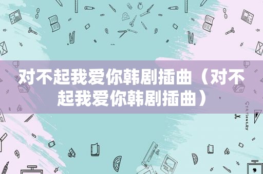 对不起我爱你韩剧插曲（对不起我爱你韩剧插曲）