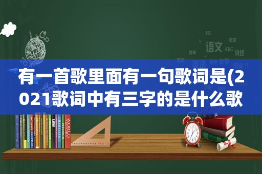 有一首歌里面有一句歌词是(2021歌词中有三字的是什么歌)