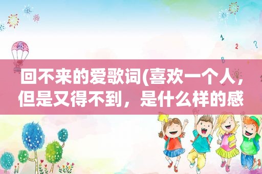回不来的爱歌词(喜欢一个人，但是又得不到，是什么样的感觉)