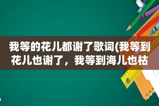 我等的花儿都谢了歌词(我等到花儿也谢了，我等到海儿也枯了，韩红唱的)