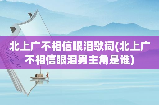 北上广不相信眼泪歌词(北上广不相信眼泪男主角是谁)