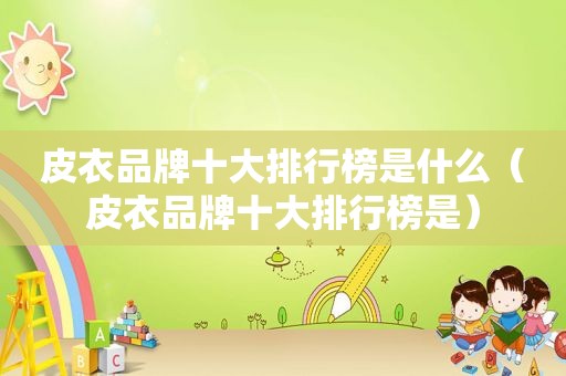 皮衣品牌十大排行榜是什么（皮衣品牌十大排行榜是）