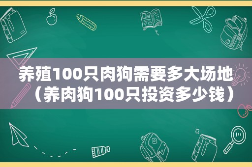 养殖100只肉狗需要多大场地（养肉狗100只投资多少钱）