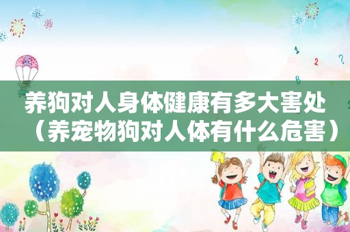 养狗对人身体健康有多大害处（养宠物狗对人体有什么危害）