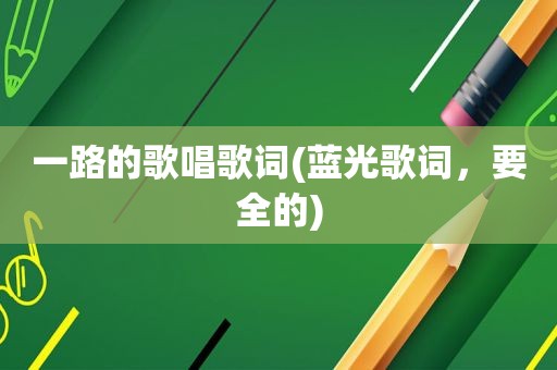 一路的歌唱歌词(蓝光歌词，要全的)