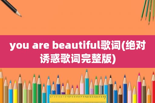 you are beautiful歌词(绝对诱惑歌词完整版)