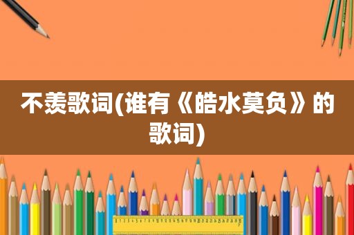 不羡歌词(谁有《皓水莫负》的歌词)