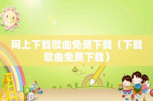 网上下载歌曲免费下载（下载歌曲免费下载）