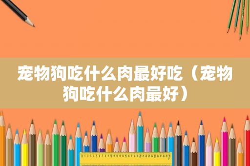 宠物狗吃什么肉最好吃（宠物狗吃什么肉最好）