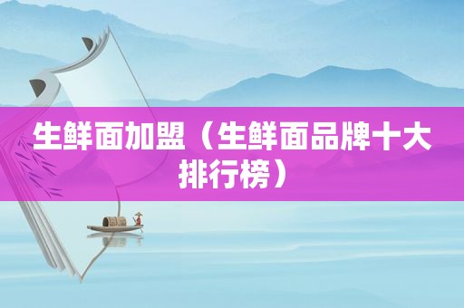 生鲜面加盟（生鲜面品牌十大排行榜）