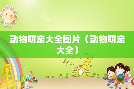 动物萌宠大全图片（动物萌宠大全）