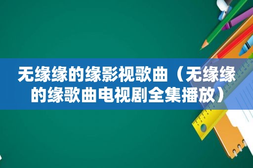 无缘缘的缘影视歌曲（无缘缘的缘歌曲电视剧全集播放）