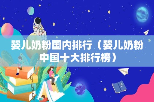 婴儿奶粉国内排行（婴儿奶粉中国十大排行榜）